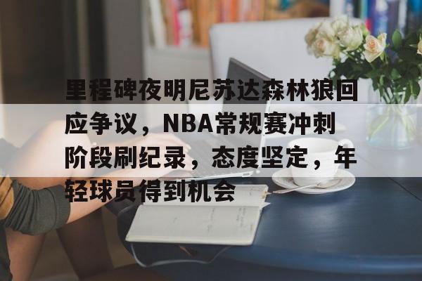 包含里程碑夜明尼苏达森林狼回应争议，NBA常规赛冲刺阶段刷纪录，态度坚定，年轻球员得到机会的词条-开云