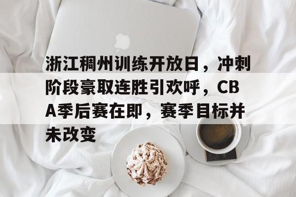 关于浙江稠州训练开放日，冲刺阶段豪取连胜引欢呼，CBA季后赛在即，赛季目标并未改变的信息-体育高清