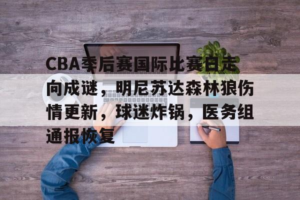 关于CBA季后赛国际比赛日走向成谜，明尼苏达森林狼伤情更新，球迷炸锅，医务组通报恢复的信息-OD Sports