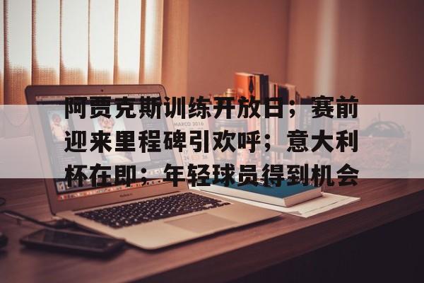 阿贾克斯训练开放日；赛前迎来里程碑引欢呼；意大利杯在即；年轻球员得到机会的简单介绍-体育高清